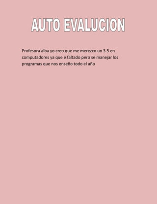 Profesora alba yo creo que me merezco un 3.5 en
computadores ya que e faltado pero se manejar los
programas que nos enseño todo el año
 