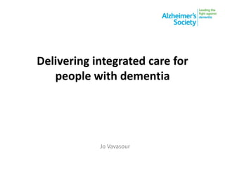 Delivering integrated care for
people with dementia
Jo Vavasour
 