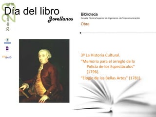 3º La Historia Cultural.<br />“Memoria para el arreglo de la Policía de los Espectáculos” (1796).<br />“Elogio de las Bell...