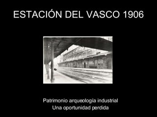 ESTACIÓN DEL VASCO 1906 Patrimonio arqueología industrial Una oportunidad perdida 
