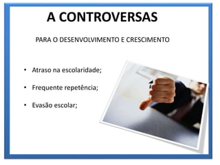 A CONTROVERSAS
PARA O DESENVOLVIMENTO E CRESCIMENTO
• Atraso na escolaridade;
• Frequente repetência;
• Evasão escolar;
 
