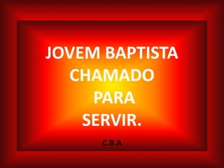 JOVEM BAPTISTA
CHAMADO
PARA
SERVIR.
C.B.A
 