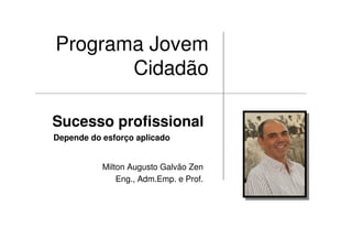 Milton Augusto Galvão Zen
Eng., Adm.Emp. e Prof.
Programa Jovem
Cidadão
Sucesso profissional
Depende do esforço aplicado
 