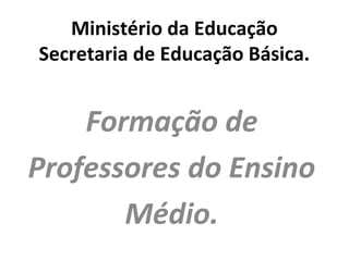 Ministério da Educação
Secretaria de Educação Básica.
Formação de
Professores do Ensino
Médio.
 