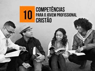 10 competências 
Para o jovem profissional 
cristão 
 