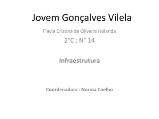 Jovem Gonçalves Vilela
Flavia Cristina de Oliveira Holanda
2°C ; N° 14
Infraestrutura
Coordenadora : Norma Coelho
 