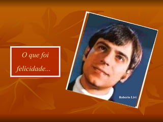 O que foi felicidade...   Roberto Livi 