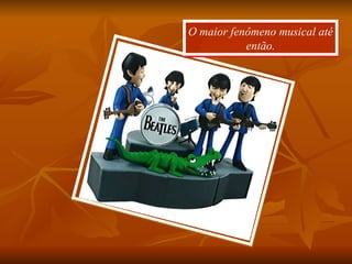 O maior fenômeno musical até então. 