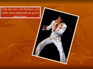 Com sua voz, seu balanço, seu estilo mais adequado ao gosto americano. 