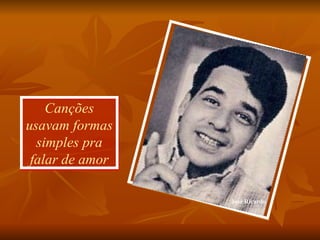 Canções usavam formas simples pra falar de amor José Ricardo 