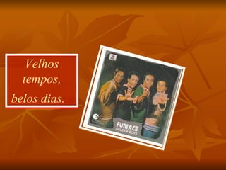Velhos tempos, belos dias.    
