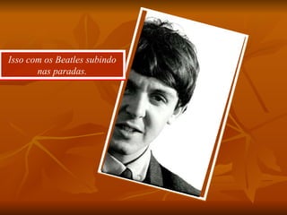 Isso com os Beatles subindo nas paradas. 