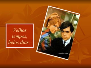 Velhos tempos, belos dias.  Leno e Lilian 