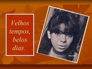 Velhos
tempos,
belos
dias.
Velhos
tempos,
belos
dias.
Martinha
 