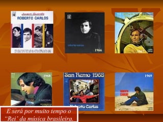 1965
1966 1967
1968 1969
E será por muito tempo o
“Rei’ da música brasileira.
E será por muito tempo o
“Rei’ da música brasileira.
 
