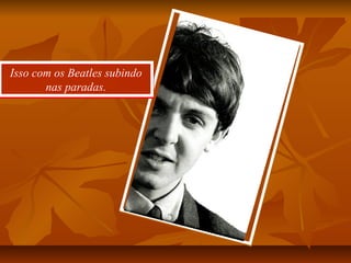 Isso com os Beatles subindo
nas paradas.
Isso com os Beatles subindo
nas paradas.
 