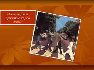 Vieram os filmes,
apresentações pelo
mundo.
Vieram os filmes,
apresentações pelo
mundo.
 