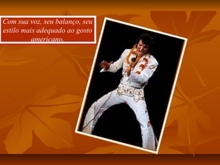 Com sua voz, seu balanço, seu
estilo mais adequado ao gosto
americano.
Com sua voz, seu balanço, seu
estilo mais adequado ao gosto
americano.
 