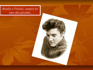 Beatles e Presley, sempre no
topo das paradas.
Beatles e Presley, sempre no
topo das paradas.
 