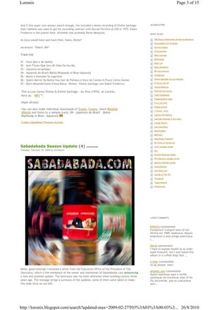 Loronix                                                                                                                            Page 3 of 15




And if this super rare session wasn't enough, I've included a demo recording of Emilio Santiago    AGGREGATORS
that I believe was used to get his recording contract with Durval Ferreira at CID in 1975. Edson
Frederico is the pianist here, drummer was probably Ronie Mesquita.                                MUSIC BLOGS

As Zeca would have said back then, Valeu, Bicho!"                                                    €€300 Discos Importantes da Música Brasileira
                                                                                                     €€Abracadabra LPs do Brasil

zecalouro: "Valeu! JIN!"                                                                             €€Acervo Origens
                                                                                                     €€AfroColombia
Track List                                                                                           €€Baby Grandpa
                                                                                                     €€Baikinange
01   - Voce Que e de Samba                                                                           €€Blaks Lair
02   - Sem Titulo/Que Sera Mi Vida/Go-Go-Ma
                                                                                                     €€Bossa Brasileira
03   - Zazueira/Aruandaei
                                                                                                     €€BR-Instrumental
04   - Aquarela do Brasil/Bahia/Rhapsody in Blue/Aquarela
                                                                                                     €€Chiadofone
05   - Muito a Vontade/So Lagrimas
                                                                                                     €€Edison Machado by Luiz Harding
06   - Quero Morrer Na Bahia/Vou Sair de Palhaco e Voce de Careta/A Praca Carlos Gomes
07   - Don't Misunderstand (Faixa Bonus -Demo) - Emilio Santiago com Edson Frederico                 €€El Rincon del 45
                                                                                                     €€Farofa Moderna

This is Luiz Carlos Vinhas & Emilio Santiago - Ao Vivo (1974), at Loronix,€                          €€Festivais da Cancao

here as: € MP3€70 .
                  Mb                                                                                 €€Fidels Eyeglasses
                                                                                                     €€Flabbergasted Vibes
Hope uEnjoy!                                                                                         €€Forro em Vinil
                                                                                                     €€Global Groove
You can also make individual downloads of Tracks, Covers, check Related
                                                                                                     €€J Thyme...Kind
Albums and listen to a sample track, 04 - Aquarela do Brasil - Bahia -
                                                                                                     €€Lagrima Psicodelica
Raphsody in Blue - Aquarela
                                                                                                     €€Laurindo Almeida in the heart
Create a Rapidshare Premium Account                                                                  €€Lounge Musica
                                                                                                     €€Low Cost Music
                                                                                                     €€Mojo Knights
                                                                                                     €€MPBJAZZ
                                                                                                     €€Musicology Freedom!
                                                                                                     €€Na Onda do Sambarock
Sabadabada Season Update (4)                          comments                                       €€never enough rhodes
Tuesday, February 24, 2009 by zecalouro                                                              €€Oro
                                                                                                     €€Parallel Realities Studio
                                                                                                     €€Phil Musical's Lounge Corner
                                                                                                     €€Quimsy's Mumbo Jumbo
                                                                                                     €€Sonda Musical
                                                                                                     €€Soul Spectrum
                                                                                                     €€Sounds of The 70's
                                                                                                     €€Tonegents
                                                                                                     €€Toque Musical
                                                                                                     €€Vinylmaniac




                                                                                                   LATEST COMMENTS



                                                                                                   billinrio commented:
                                                                                                   Fantástico! Comprei este LP em
                                                                                                   Vitória em 1969. Aadorava. Depois
                                                                                                   emprestei a uma amiga americana
                                                                                                   l...

                                                                                                   David commented:
                                                                                                   I hate to expose myself as as wide-
                                                                                                   eyed innocent, but I just heard this
                                                                                                   album in a coffee shop that ...

                                                                                                   e-man commented:
                                                                                                   re-up please, man!
Hello, good evening! I received a letter from the Executive Office of the President of The
                                                                                                   antares_ceu commented:
Sanctuary, which is the workplace of the owner and maintainer of Sabadabada.com announcing
                                                                                                   Quero expressar aqui a minha
a new and awaited update. The Sanctuary was my main reference when building Loronix three          satisfação de encontrar este LP do
years ago. The message brings a summary of the updates; some of them were taken to make            Ely Arcoverde, que eu costumava
this slide show on our left.                                                                       ouvi...




http://loronix.blogspot.com/search?updated-max=2009-02-27T03%3A03%3A00-03%3... 26/8/2010
 