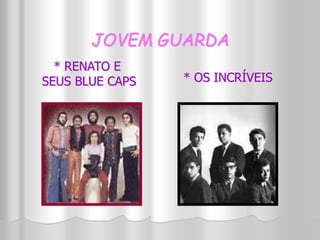 JOVEM GUARDA 
* RENATO E 
SEUS BLUE CAPS * OS INCRÍVEIS 
 