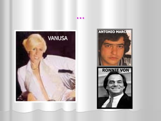 ... 
VANUSA 
ANTONIO MARCOS 
RONNIE VON 
 