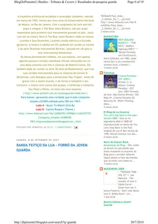 BlogDoPimentel ( Beatles - Tributes & Covers ): Resultados da pesquisa guarda                     Page 6 of 19



  A trajetória artística do tecladista e arranjador Lafayette, nascido   TM18ooR/Paul_Anka_-
                                                                         _2_Gether_On_1_-_pa.html
 em março de 1943, iniciou aos cinco anos no Conservatório Nacional
                                                                         http://www.4shared.com/file/R
   de Música, no Rio de Janeiro. Com o surgimento do rock and roll,      evGV54x/Paul_Anka_-
       passa a integrar o The Blue Jeans Rockers, não por acaso          _2_Gether_On_1_-_pa.html
  responsável pelo primeiro rock instrumental gravado no país. Junto     2 meses atrás

  com ele na música 'Here Is The Blue Jeans Rockers' estão os futuros      ROCKISTORY
    Luizinho e Seus Dinamites, Luizinho (violão elétrico) e Euclides                      NEW ZEALAND
                                                                                          MUSIC!!!! - *THE
 (guitarra). A música é inédita em CD, podendo ser ouvida no volume                       BATS - Daddy's
  2 da série 'Brazilian Instrumental Rarities', lançada em cdr pelo e-                    highway(1987)* * *
                       zine 'Instrumental NewsLetter.                                     *Banda formada
                                                                                          em Christchurch,
     Os discos permanecem inéditos, em sua maioria, com apenas
                                                                           Nova Zelândia, em 1982. Após
   algumas poucas e tímidas coletâneas oficiais relançadas em cd -         vários Ep's e um considerável
    uma delas somente com hits e clássicos de Roberto Carlos. Ele          sucesso local, a banda l...
                                                                           5 meses atrás
 também pode ser ouvido na série 'Os Anos da Beatlemania', que traz
       suas versões instrumentais para os clássicos de Lennon &            Flanshup
                                                                                         Cinema Paradiso -
 McCartney, com destaque para a sensacional 'Day Tripper'. Antes de
                                                                                         OST (2001) -
       gravar com a Jovem Guarda, e de forma o Lafayette e seu                           Artista: V. A.
 Conjunto, o músico teve outros dois grupos, o Sambrasa e Lafeyette                      Album: Cinema
             Seu Piano e Ritmo, no início dos anos sessenta.                             Paradiso - OST
                                                                                         Ano: 2001 Formato
        ( http://www.senhorf.com.br/jovemguarda/mat6.htm )
                                                                           de Som: Mp3 Stereo Bitrate: 320
     Para baixar, apresento uma raridade que é este compacto               Kbps 01. Cinema Paradiso 02.
              simples (33489) editado pela CBS em 1967.                    Maturity 03. While Thinking
                                                                           Abou...
                     Lado A - Music To Watch Girls By
                                                                           5 meses atrás
                     Lado B - Casino Royale ( Theme )
                                                                           El Blog de La Caverna
   http://www.4shared.com/file/24056793/479f8dc1/LAFAYETTE-
                                                                           You can't step back in the past -
                       Compacto_Simples-33489CBS-                          Version 2009 - Esta es mi
              1967_httpwwwjbpimentelblogspotcom_.html                      legendaria AKAI X-1800-SD
                                                                           reproduciendo mi demo de You
 P OSTA DO P OR J PI MENTE L ÀS 20 : 12   1 CO MENTÁ RIO S                 can't Step Back in the Past
                                                                           original de Lue & Ben Zavala de
                                                                           1990. Decidí intentar con dos...
                                                                           6 meses atrás
 SÁBADO, 8 DE SETEMBRO DE 2007
                                                                           Muro do Classic Rock.
 BANDA FEITIÇO DA LUA - FORRÓ DA JOVEM                                     Atualização do Blog. - Olá, todos
                                                                           já devem ter percebido que
 GUARDA                                                                    estou reupando os arquivos do
                                                                           Blog para o servidor 4shared.
                                                                           Segue abaixo a lista das bandas
                                                                           que já estão com todos os...
                                                                           7 meses atrás

                                                                           MUSICNEWS 2009
                                                                                        - *TEENAGE TIME -
                                                                                        VOL 01* 1. Joe
                                                                                        Babcock - The
                                                                                        wonder of love 2.
                                                                                        Eddie Carrol -
                                                                                        Gone from me 3.
                                                                           Sonny Flaherty - Don't talk about
                                                                           love 4. Bobby Bond - Liv...
                                                                           1 ano atrás

                                                                           Música Cafona e Jovem
                                                                           Guarda




http://jbpimentel.blogspot.com/search?q=guarda                                                       20/7/2010
 