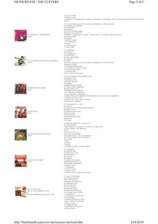 OS INCRIVEIS / THE CLEVERS                                                                                                        Page 2 of 5



                                              12 Forró do Brás
                                              13 Mundo Louco
                                              14 MEDLEY - O Vagabundo / Vendedor de Bananas / O Milionário / Era Um Garoto que como Eu Amava os Beatles e os Rolling
                                              Stones.
                                              01 Era um Garoto que como Eu Amava os Beatles e os Rolling Stones
                                              02 Vendedor de Bananas
                                              03 O Milionário
                                              04 Molambo
                                              05 Terror dos Namorados
                                              06 Marcas do que se Foi
          CD: APLAUSO - OS INCRÍVEIS          07 Medley - El Relicário / Czardas / Vênus Veneno / O homem do Braço de Ouro
          (1996)                              08 Kokorono-Niji
                                              09 Castigo
                                              10 Minha Oração
                                              11 O Vagabundo
                                              12 Israel
                                              13 Caminhemos
                                              14 Perdi Você
                                              01 O Milionário
                                              02 Molambo
                                              03 O Vagabundo
                                              04 Perdi Você
                                              05 Sem Vergonheira
                                              06 Czardas
          CD: OS INCRÍVEIS MAIORES SUCESSOS   07 Israel
          (1994)                              08 Era um Garoto que como Eu Amava os Beatles e os Rolling Stones
                                              09 Minha Oração
                                              10 Vendedor de Bananas
                                              11 O Homem do Braço de Ouro
                                              12 Quando Vejo o Sol
                                              13 Vendi os Bois
                                              14 Eu Te Amo, Meu Brasil
                                              01 Vou pra Beira do Mar Esperar o Sol
                                              02 Kokorono Niji
                                              03 Estrada do Sol
                                              04 Mundo de Amor
                                              05 Castigo
                                              06 Não Resta nem Ilusão
                                              07 Adeus Amigo Vagabundo
          OS MAIORES SUCESSOS
                                              08 Que Coisa Linda
          (1981)
                                              09 O Maior Amor do Mundo
                                              10 O Relicário ( El Relicario )
                                              11 Vai, Meu Bem ( Hideaway )
                                              12 Nosso Abraço aos Beatles e Rolling Stones: Twist and Shout / Satisfaction
                                              13 Marcas do Que se Foi
                                              14 I Love You Tokio ( Tokio, Te Amo )
                                              15 Sayonara, Sayonara
                                              01 Voa passarinho!... Voa...
                                              02 Seu sol
                                              03 Terror dos namorados ( Melô do beijo )
                                              04 Fado e vinho
          OS INCRÍVEIS                        05 Brasil acima de tudo
          (1981)                              06 Pai de Deus
                                              07 Declaro paz
                                              08 Quando amanhecer
                                              09 Só você
                                              10 Pressa
                                              01 Nave da esperança ( In the navy )
                                              02 Para esquecer
                                              03 Às vezes tu, às vezes eu ( A veces tu, A veces you )
                                              04 Sou rebelde ( Soy Rebelde )
                                              05 Fé
                                              06 A C M ( Y.M.C.A. )
          OS SUCESSOS DAS PARADAS             07 O preto que satisfaz
          (1979)                              08 Paraíso bonito ( Too much heaven )
                                              09 O amor nasceu ( Born to be alive )
                                              10 Le freak
                                              11 Pai
                                              12 Smile
                                              13 Amigo
                                              14 Noites de verão ( Summer nights )
                                              01 O Relicário
                                              02 Kokorono-Niji
                                              03 Que Coisa Linda
                                              04 A Montanha
                                              05 Tua Voz
                                              06 Castigo
          CD: DISCO DE OURO                   07 Isso é a Felicidade
          (1977)                              08 Marcas do que se Foi
                                              09 Sayonara, Sayonara
                                              10 Nosso Trato
                                              11 Renascerá
                                              12 Mundo Louco
                                              13 Santa Lucia
                                              14 Este é Um País que Vai pra Frente

                                              01 Isso É a Felicidade
                                              02 O Mundo Mudará
                                              03 Fim de Semana
                                              04 Alguém para Abraçar
                                              05 Apareceu Você
                                              06 Qui Nem Giló
                                              07 Forró do Brás
          CD: 2 LP EM 1 CD                    08 João sem Deus
          ISSO É A FELICIDADE (1975)          09 Você Vai Ser Mamãe
          &                                   10 Por Mais Que Eu Ande
          PELOS CAMINHOS DO ROCK (1975)       11 Tiguireta Ai
                                              12 O Mundo É de Nós Dois
                                              13 Construção
                                              14 Pelos Caminhos do Rock
                                              15 San Juan de Puerto Rico
                                              16 Era um Ídolo
                                              17 Alergia de Viver
                                              18 Na Baixa do Sapateiro
                                              19 Amor Escuro




http://brasilmusik.com/o/os-incriveis/os-incriveis.htm                                                                              22/8/2010
 