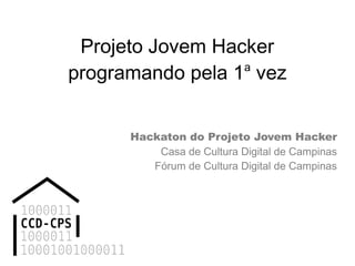 Projeto Jovem Hacker
programando pela 1a
vez
Hackaton do Projeto Jovem Hacker
Casa de Cultura Digital de Campinas
Fórum de Cultura Digital de Campinas
 