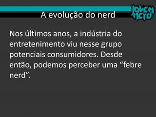 A evolução do nerd
Nos últimos anos, a indústria do
entretenimento viu nesse grupo
potenciais consumidores. Desde
então, podemos perceber uma “febre
nerd”.
 