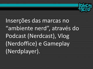 Inserções das marcas no
“ambiente nerd”, através do
Podcast (Nerdcast), Vlog
(Nerdoffice) e Gameplay
(Nerdplayer).
 