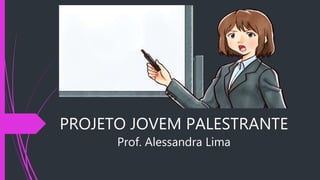 PROJETO JOVEM PALESTRANTE
Prof. Alessandra Lima
 