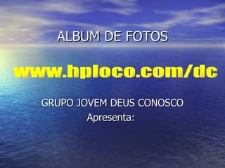 ALBUM DE FOTOS GRUPO JOVEM DEUS CONOSCO Apresenta:  www.hploco.com/dc 