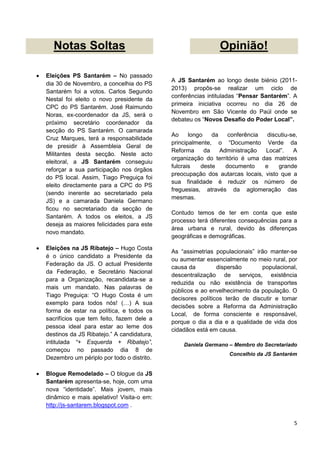 Notas Soltas                                               Opinião!

   Eleições PS Santarém – No passado
                                               A JS Santarém ao longo deste biénio (2011-
    dia 30 de Novembro, a concelhia do PS
                                               2013) propôs-se realizar um ciclo de
    Santarém foi a votos. Carlos Segundo
                                               conferências intituladas “Pensar Santarém”. A
    Nestal foi eleito o novo presidente da
                                               primeira iniciativa ocorreu no dia 26 de
    CPC do PS Santarém. José Raimundo
                                               Novembro em São Vicente do Paúl onde se
    Noras, ex-coordenador da JS, será o
                                               debateu os “Novos Desafio do Poder Local”.
    próximo secretário coordenador da
    secção do PS Santarém. O camarada
                                               Ao     longo    da    conferência  discutiu-se,
    Cruz Marques, terá a responsabilidade
                                               principalmente, o “Documento Verde da
    de presidir à Assembleia Geral de
                                               Reforma      da    Administração  Local”.    A
    Militantes desta secção. Neste acto
                                               organização do território é uma das matrizes
    eleitoral, a JS Santarém conseguiu
                                               fulcrais   deste     documento    e    grande
    reforçar a sua participação nos órgãos
                                               preocupação dos autarcas locais, visto que a
    do PS local. Assim, Tiago Preguiça foi
                                               sua finalidade é reduzir os número de
    eleito directamente para a CPC do PS
                                               freguesias, através da aglomeração das
    (sendo inerente ao secretariado pela
                                               mesmas.
    JS) e a camarada Daniela Germano
    ficou no secretariado da secção de
                                               Contudo temos de ter em conta que este
    Santarém. A todos os eleitos, a JS
                                               processo terá diferentes consequências para a
    deseja as maiores felicidades para este
                                               área urbana e rural, devido às diferenças
    novo mandato.
                                               geográficas e demográficas.

   Eleições na JS Ribatejo – Hugo Costa
                                               As “assimetrias populacionais” irão manter-se
    é o único candidato a Presidente da
                                               ou aumentar essencialmente no meio rural, por
    Federação da JS. O actual Presidente
                                               causa da         dispersão       populacional,
    da Federação, e Secretário Nacional
                                               descentralização de serviços, existência
    para a Organização, recandidata-se a
                                               reduzida ou não existência de transportes
    mais um mandato. Nas palavras de
                                               públicos e ao envelhecimento da população. O
    Tiago Preguiça: “O Hugo Costa é um
                                               decisores políticos terão de discutir e tomar
    exemplo para todos nós! (…) A sua
                                               decisões sobre a Reforma da Administração
    forma de estar na política, e todos os
                                               Local, de forma consciente e responsável,
    sacrifícios que tem feito, fazem dele a
                                               porque o dia a dia e a qualidade de vida dos
    pessoa ideal para estar ao leme dos
                                               cidadãos está em causa.
    destinos da JS Ribatejo.” A candidatura,
    intitulada “+ Esquerda + Ribatejo”,            Daniela Germano – Membro do Secretariado
    começou no passado dia 8 de
                                                                    Concelhio da JS Santarém
    Dezembro um périplo por todo o distrito.

   Blogue Remodelado – O blogue da JS
    Santarém apresenta-se, hoje, com uma
    nova “identidade”. Mais jovem, mais
    dinâmico e mais apelativo! Visita-o em:
    http://js-santarem.blogspot.com .


                                                                                            5
 