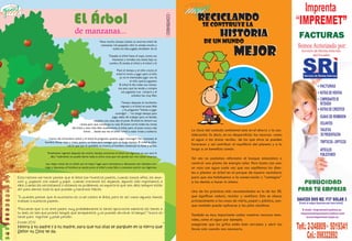 Piensa                                                                                                                                        Ayuda




                                                   EL Árbol                                                                                       Reciclando




                                                                                                                                  CONTENIDO
                                                                                                                                                      se construye la
                                                    de manzanas...                                                                                               historia
                                                                          Hace mucho tiempo existía un enorme árbol de                                de un mundo

                                                                                                                                                                          mejor
                                                                           manzanas. Un pequeño niño lo amaba mucho y
                                                                                    todos los días jugaba alrededor de él.

                                                                                  Trepaba al árbol hasta el tope, comía sus
                                                                                     manzanas y tomaba una siesta bajo su
                                                                                  sombra. El amaba al árbol y el árbol a él.

                                                                                         Pasó el tiempo y el niño creció, el
                                                                                         árbol lo invito a jugar pero al niño
                                                                                            ya no le interesaba jugar con él,
                                                                                                      el niño quería juguetes.
                                                                                            El árbol le dio todas sus manza-
                                                                                           nas para que las venda y compre
                                                                                              sus juguetes. Los compró y el
                                                                                                        arbolito fue muy feliz.

                                                                                              Tiempo después, el muchacho
                                                                                             regresó y el árbol se puso feliz
                                                                                               y le preguntó: “Vienes a jugar
                                                                                       conmigo?… “no tengo tiempo para
                                                                                    jugar, debo de trabajar para mi familia,
                                                                     necesito una casa, dijo el joven. El árbol le ofreció sus
                                                         ramas para que construya su casa. El joven cortó todas las ramas
                                                  del árbol y esto hizo feliz nuevamente al árbol, pero el joven nunca más
                                                            volvió… desde esa vez el árbol volvió a estar triste y solitario.                 La clave del cuidado ambiental está en el ahorro y la con-
                                                                                                                                              sideración. Es decir, en no desperdiciar los recursos -como
                             Cierto día el hombre volvió y el árbol le pregunto: quieres jugar conmigo?, No -contestó el                      el agua o las áreas verdes- de los que otros se pueden
                           hombre. Estoy viejo y triste, quiero un bote para navegar por un largo tiempo. El árbol le ofre-
                                              ció lo que aún le quedaba, su tronco, el hombre construyó su bote y se fue.                     favorecer y así contribuir al equilibrio del planeta y a la
                                                                                                                                              larga a un beneficio común.
                             Finalmente regresó después de mucho tiempo, entonces el árbol con lágrimas en sus ojos le
                                dijo: “realmente no puedo darte nada, la única cosa que me queda son mis raíces muertas.
                                                                                                                                              Tal vez no podamos reforestar el bosque amazónico o
                           Las viejas raíces de un árbol, son el mejor lugar para recostarse y descansar, ven siéntate con-                   construir una planta de energía solar. Pero basta con usar
                           migo y descansa, el hombre se sentó junto al árbol y este feliz y contento sonrió con lágrimas.                    un vaso con agua cada vez que nos cepillemos los dien-
                                                                                                                                              tes o plantar un árbol en el parque de nuestro vecindario
         Esta historia me hacer pensar que el árbol son Nuestros padres, cuando somos niños, los ama-                                         para que nos habituemos a la conservación y “contagiar”
         mos y jugamos con mamá y papá… cuando crecemos los dejamos, algunos solo regresamos a                                                a los demás a hacer lo mismo.
         ellos cuando los necesitamos o estamos en problemas, no importa lo que sea, ellos siempre están
         ahí para darnos todo lo que puedan y hacernos felices.
                                                                                                                                              Una de las prácticas más recomendadas es la de las 3R,
         Tu puedes pensar que el muchacho es cruel contra el árbol, pero es así como algunos hemos                                            que significan reducir, reciclar y reutilizar. Esto se aboca
         tratado a nuestros padres…                                                                                                           principalmente a las cosas de vidrio, papel y plástico, aun-
                                                                                                                                              que también puede aplicarse a las pilas alcalinas.
         “Recuerda que si no eres padre, muy probablemente lo seras! aprovecha mientras los tienes a
         tu lado, no sea que pronto tengas que arrepentirte y no puedas devolver el tiempo.” Nunca es
         tarde para regresar y pedir perdón.
                                                                                                                                              También es muy importante cuidar nuestros recursos natu-
                                                                                                                                              rales, como el agua por ejemplo.
         Éxodo 20:12
                                                                                                                                              asegúrate que los grifos estén bien cerrados y abrir las
         Honra á tu padre y á tu madre, para que tus días se alarguen en la tierra que
                                                                                                                                              llaves solo cuando sea necesario.
         Señor tu Dios te da.
    18                                                                                                                                                                                                       19
 
