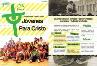 CONTENIDO
               Grupo




                                                                                                                                                                                      CONTENIDO
                                            Jóvenes Para la Familia y la vida


                                            Jóvenes
                                                                                     Jóvenes Cristianos llamados y comprometidos a
                                                                                           evangelizar y fortalecer a la familia.
                                                                                      Necesitamos que los demás vean en nosotros una es-
                                                                                                                                                        Visión
                                           Para Cristo
                                                                                      peranza, un signo de que Dios existe y está entre
                                                                                      nosotros.
                                                                                      Como Jóvenes Cristianos tenemos 4 pilares funda-               Somos una comunidad evan-
                                                                                      mentales que nos caracterizan.                                 gelizadora y misionera en-
                                                                                                                                                     conmendada a llevar familias
                                                                                         Libres:                             Alegres:
                                                                                                                                                     a ser fortaleidas por el Espi-
                                                                                                                                                     ritu Santo a renovar la faz de
                                                                                     Nos mostramos como somos                                        la tierra.
                                                                                     y tenemos autocriterio para     somos Jóvenes y estamos en
                                                                                     decidir lo que queremos.        nuestra plenitud de vida! de-
                                                                                     profesamos nuestra fe con
                                                                                     conviccion y libremente. y en
                                                                                                                     mostramos el gozo de tener
                                                                                                                     a Dios en nuestro corazón.          Misión
                                                                                     nuestra libertad hacemos la
                                                                                     voluntad del Padre.
                                                                                                                                                     Nos esforzamos por la Santi-
                                                                                     NO ES LIBERTINAJE!!
                                                                                                                      llenos de Fe:                  dad de Vida, como compro-
                                                                                                                                                     metidos a renovar el orden
                                                                                       Amistosos:                    Luchamos por mantener
                                                                                                                     nuestra gracia con Dios y       temporal a través de nuestro
                                                                                     Reconocemos en nuestro pró-     que su Santo Espíritu more en   trabajo con los pobres, Nues-
                                                                                     jimo a Jesús y lo acogemos      nuestro corazón.                tro trabajo por la Justicia, y
                                                                                     con estima, misericordia y      Confiamos en Jesús y pone-      nuestro trabajo por la Vida.
                                                                                     caridad.                        mos en Él nuestras oraciones.




Foto: Adriana Astudillo
            14                                                                                                                                                                15
Jóvenes PArroquia “Jesús el buen Pastor”
 