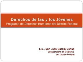 Derechos de las y los Jóvenes Programa de Derechos Humanos del Distrito Federal Lic. Juan José García Ochoa Subsecretario de Gobierno  del Distrito Federal 