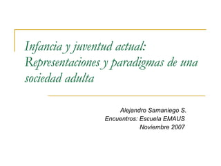 Infancia y juventud actual: Representaciones y paradigmas de una sociedad adulta   Alejandro Samaniego S. Encuentros: Escuela EMAUS  Noviembre 2007  