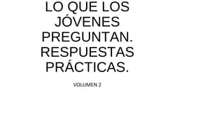 LO QUE LOS
JÓVENES
PREGUNTAN.
RESPUESTAS
PRÁCTICAS.
VOLUMEN 2
 