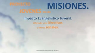 Conquistadores Pentecostales Dto.26 (2021)
PROYECTO
Impacto Evangelistico Juvenil.
Ofertado a los Directivos
y lideres zonales.
MISIONES.
JOVENES EN LAS
 
