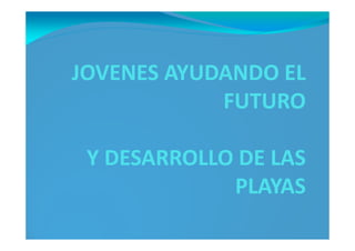 JOVENES AYUDANDO EL
FUTURO
Y DESARROLLO DE LAS
PLAYAS
 