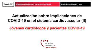 Título de ponencia Nombre de ponenteJóvenes cardiólogos y pacientes COVID-19 María Thiscal López Lluva
Actualización sobre implicaciones de
COVID-19 en el sistema cardiovascular (II)
Jóvenes cardiólogos y pacientes COVID-19
 