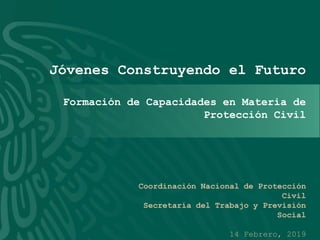 Coordinación Nacional de Protección
Civil
Secretaría del Trabajo y Previsión
Social
14 Febrero, 2019
Jóvenes Construyendo el Futuro
Formación de Capacidades en Materia de
Protección Civil
 