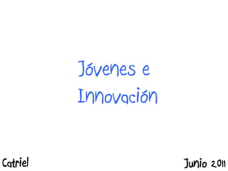 Jóvenes e
Innovación
Catriel Junio 2011
 