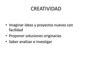 CREATIVIDAD

• Imaginar ideas y proyectos nuevos con
  facilidad
• Proponer soluciones originarias
• Saber analizar e investigar
 