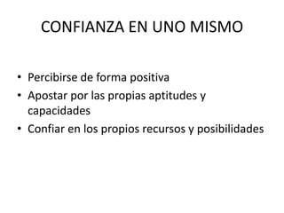 CONFIANZA EN UNO MISMO

• Percibirse de forma positiva
• Apostar por las propias aptitudes y
  capacidades
• Confiar en los propios recursos y posibilidades
 