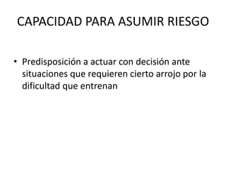 CAPACIDAD PARA ASUMIR RIESGO

• Predisposición a actuar con decisión ante
  situaciones que requieren cierto arrojo por la
  dificultad que entrenan
 