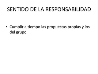 SENTIDO DE LA RESPONSABILIDAD

• Cumplir a tiempo las propuestas propias y los
  del grupo
 