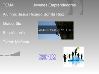 TEMA:           Jóvenes Emprendedores

Alumno: Jesús Ricardo Bonilla Ruiz

Grado: 5to

Sección: «A»

Turno: Mañana


Año:
 