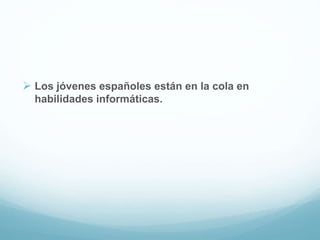  Los jóvenes españoles están en la cola en
habilidades informáticas.
 